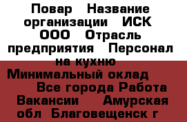 Повар › Название организации ­ ИСК, ООО › Отрасль предприятия ­ Персонал на кухню › Минимальный оклад ­ 15 000 - Все города Работа » Вакансии   . Амурская обл.,Благовещенск г.